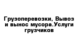 Грузоперевозки, Вывоз и вынос мусора.Услуги грузчиков 